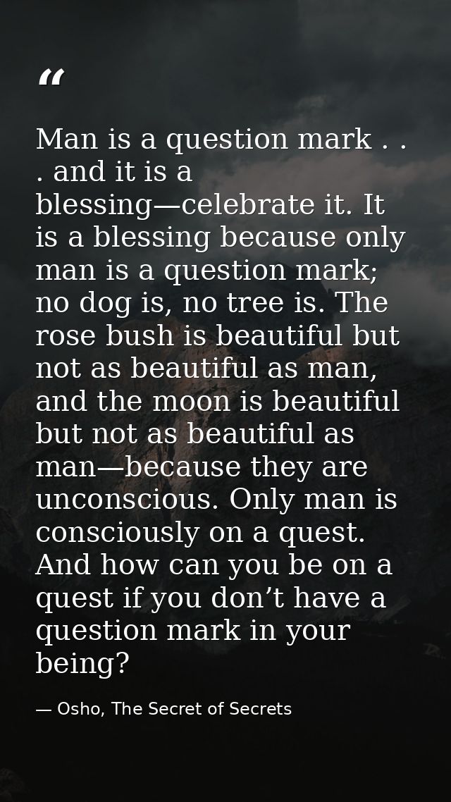 Man is a question mark . . . and it is a blessing—celebrate it. It is a blessing because only man is a question mark; no — Osho, The Secret of Secrets