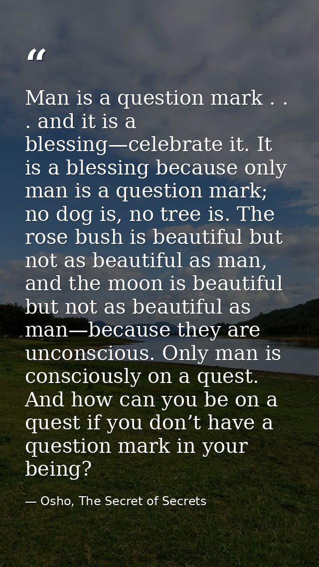 Man is a question mark . . . and it is a blessing—celebrate it. It is a blessing because only man is a question mark; no — Osho, The Secret of Secrets