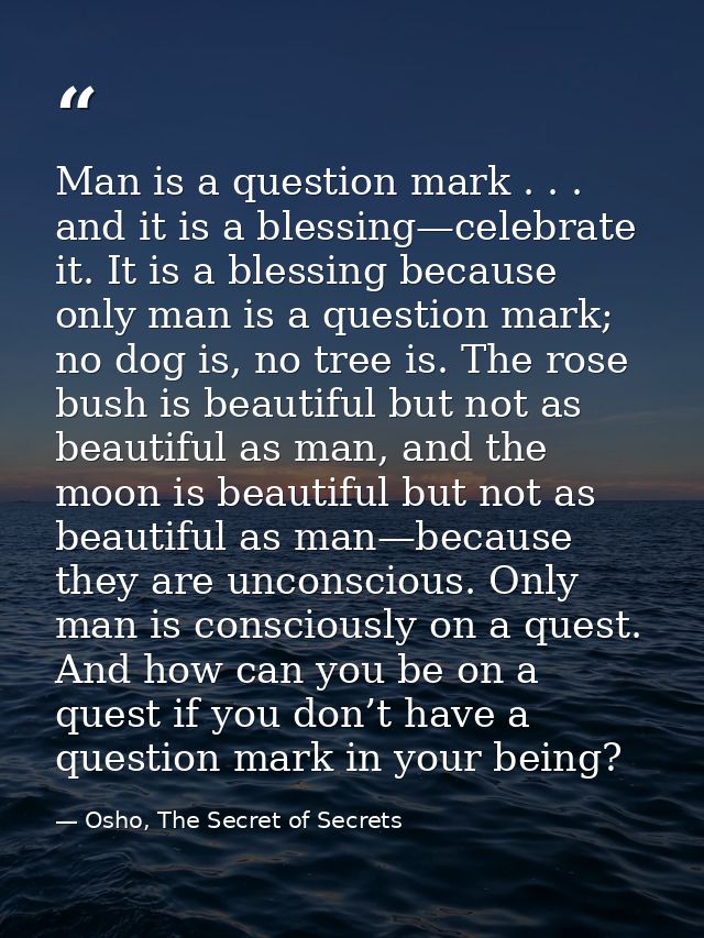 Man is a question mark . . . and it is a blessing—celebrate it. It is a blessing because only man is a question mark; no — Osho, The Secret of Secrets