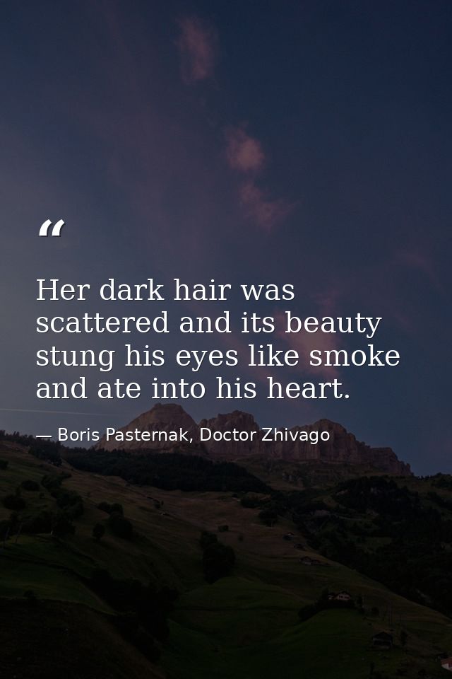 Her dark hair was scattered and its beauty stung his eyes like smoke and ate into his heart. — Boris Pasternak, Doctor Zhivago