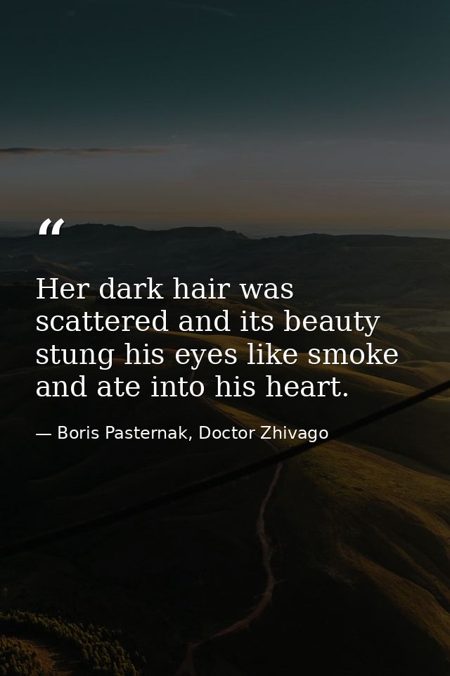 Her dark hair was scattered and its beauty stung his eyes like smoke and ate into his heart. — Boris Pasternak, Doctor Zhivago