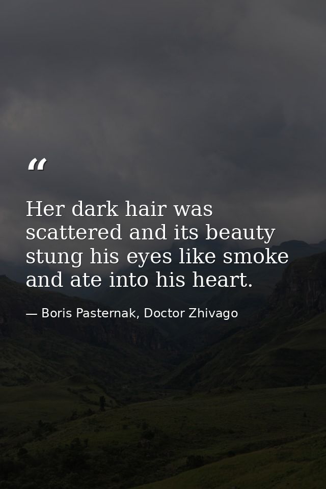 Her dark hair was scattered and its beauty stung his eyes like smoke and ate into his heart. — Boris Pasternak, Doctor Zhivago