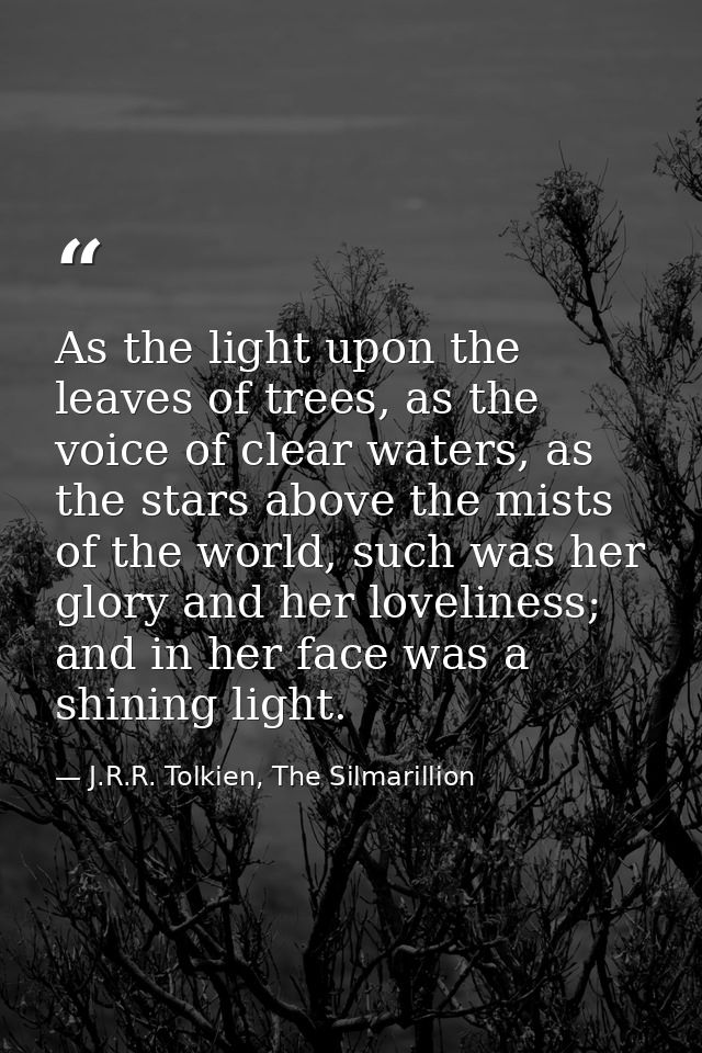 As the light upon the leaves of trees, as the voice of clear waters, as the stars above the mists of the world, such was — J.R.R. Tolkien, The Silmarillion