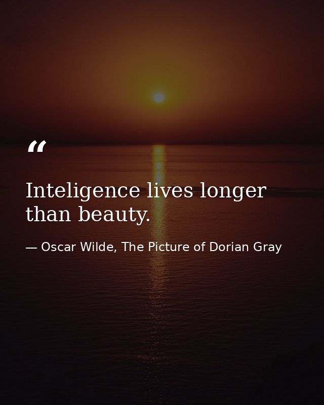 Inteligence lives longer than beauty. — Oscar Wilde, The Picture of Dorian Gray