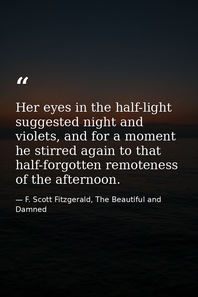 Her eyes in the half-light suggested night and violets, and for a moment he stirred again to that half-forgotten remoten — F. Scott Fitzgerald, The Beautiful and Damned