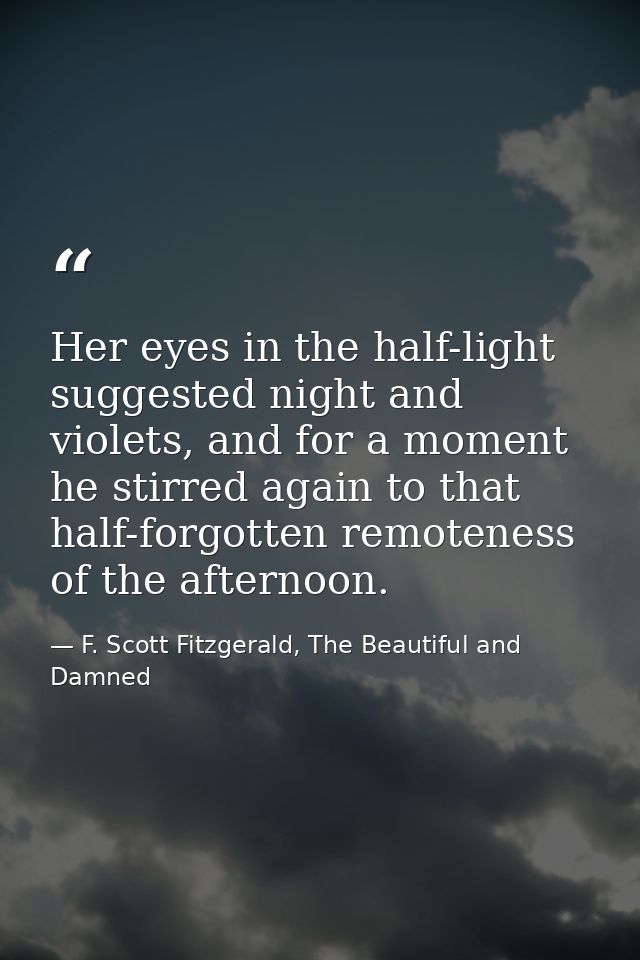 Her eyes in the half-light suggested night and violets, and for a moment he stirred again to that half-forgotten remoten — F. Scott Fitzgerald, The Beautiful and Damned