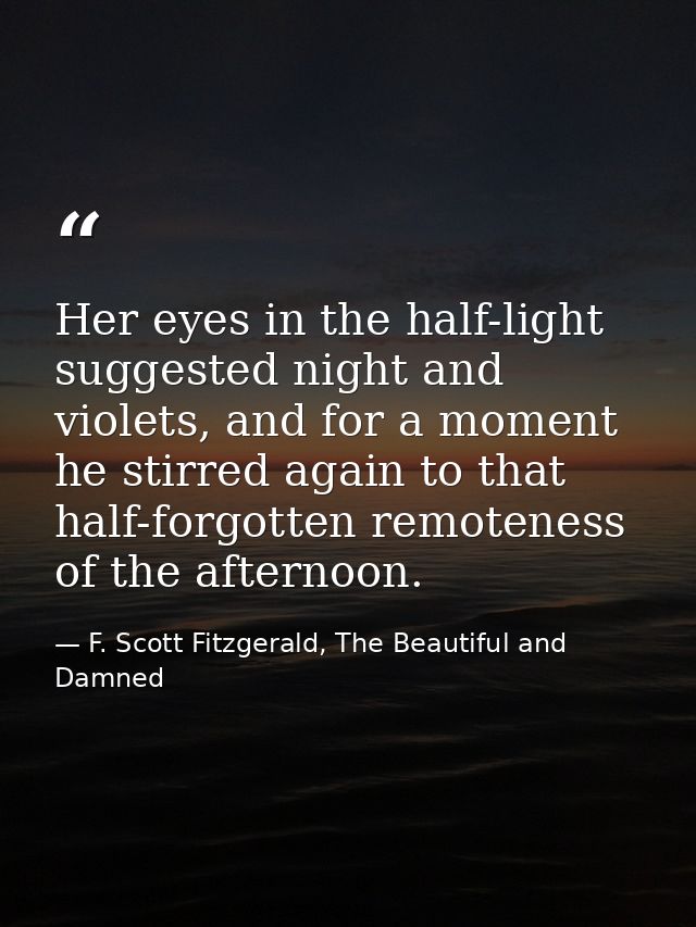 Her eyes in the half-light suggested night and violets, and for a moment he stirred again to that half-forgotten remoten — F. Scott Fitzgerald, The Beautiful and Damned