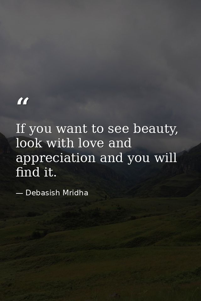 If you want to see beauty, look with love and appreciation and you will find it. — Debasish Mridha