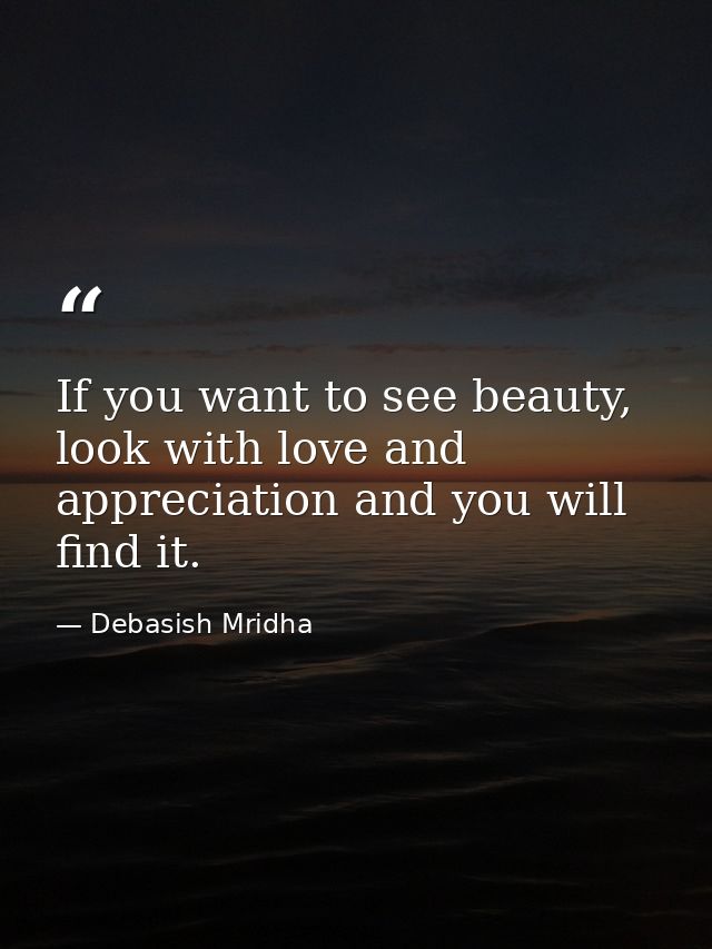 If you want to see beauty, look with love and appreciation and you will find it. — Debasish Mridha