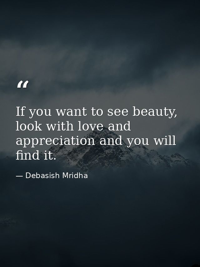 If you want to see beauty, look with love and appreciation and you will find it. — Debasish Mridha