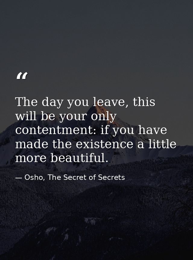 The day you leave, this will be your only contentment: if you have made the existence a little more beautiful. — Osho, The Secret of Secrets