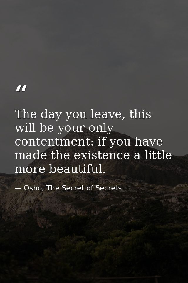 The day you leave, this will be your only contentment: if you have made the existence a little more beautiful. — Osho, The Secret of Secrets