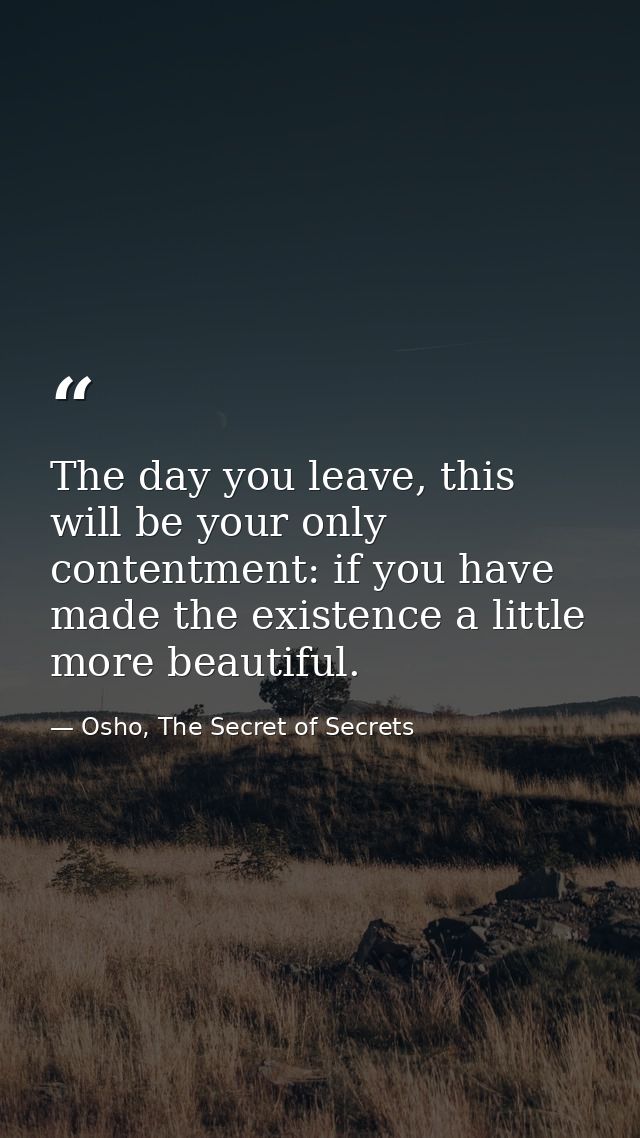 The day you leave, this will be your only contentment: if you have made the existence a little more beautiful. — Osho, The Secret of Secrets