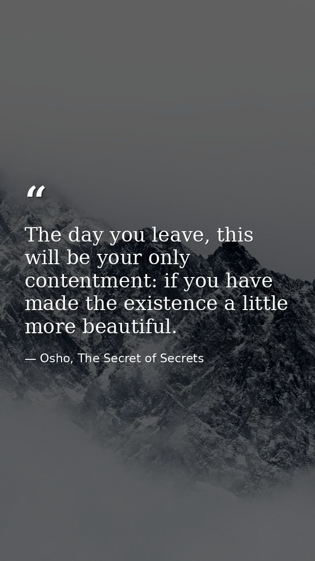 The day you leave, this will be your only contentment: if you have made the existence a little more beautiful. — Osho, The Secret of Secrets
