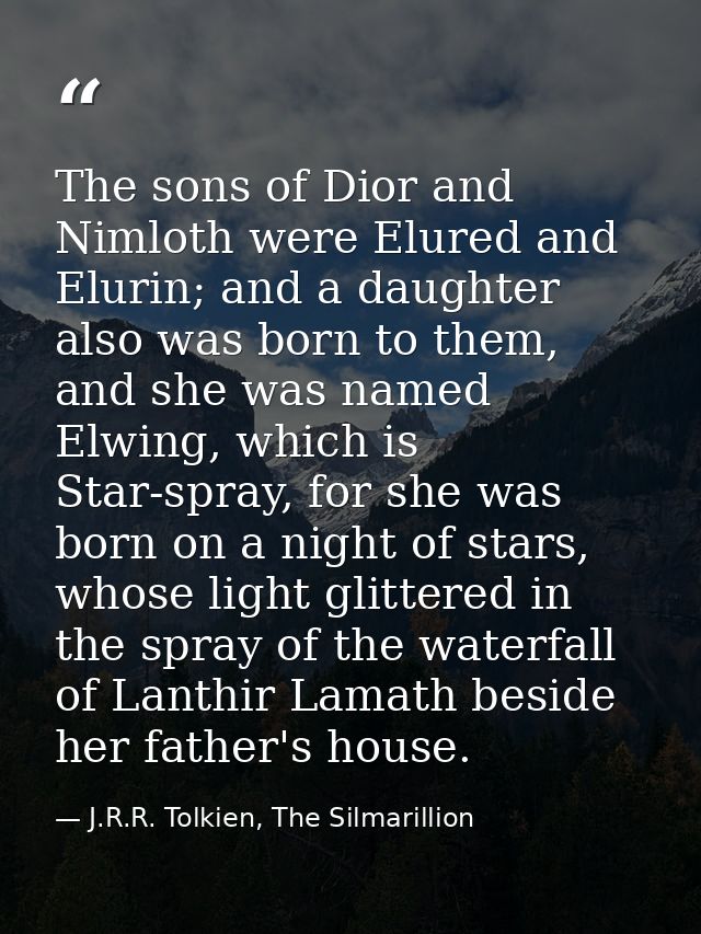 The sons of Dior and Nimloth were Elured and Elurin; and a daughter also was born to them, and she was named Elwing, whi — J.R.R. Tolkien, The Silmarillion