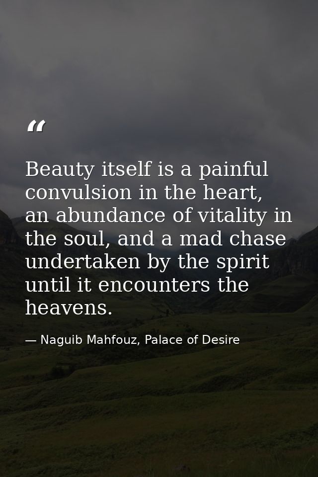 Beauty itself is a painful convulsion in the heart, an abundance of vitality in the soul, and a mad chase undertaken by  — Naguib Mahfouz, Palace of Desire