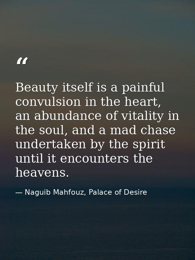 Beauty itself is a painful convulsion in the heart, an abundance of vitality in the soul, and a mad chase undertaken by  — Naguib Mahfouz, Palace of Desire