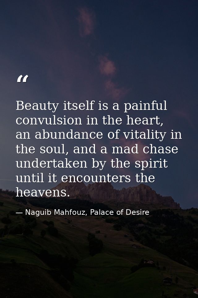 Beauty itself is a painful convulsion in the heart, an abundance of vitality in the soul, and a mad chase undertaken by  — Naguib Mahfouz, Palace of Desire