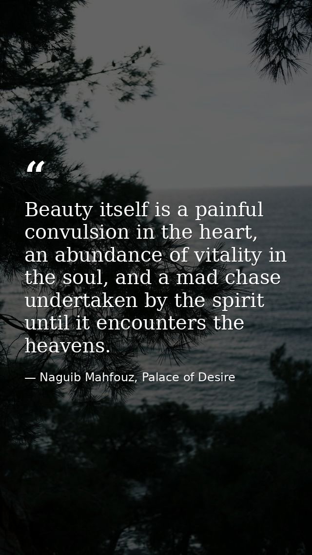 Beauty itself is a painful convulsion in the heart, an abundance of vitality in the soul, and a mad chase undertaken by  — Naguib Mahfouz, Palace of Desire