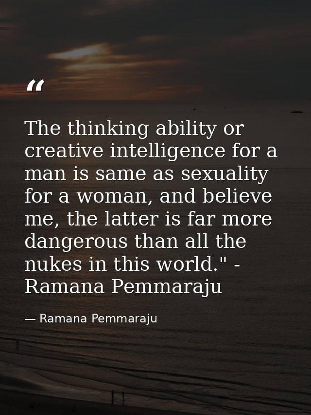 The thinking ability or creative intelligence for a man is same as sexuality for a woman, and believe me, the latter is  — Ramana Pemmaraju
