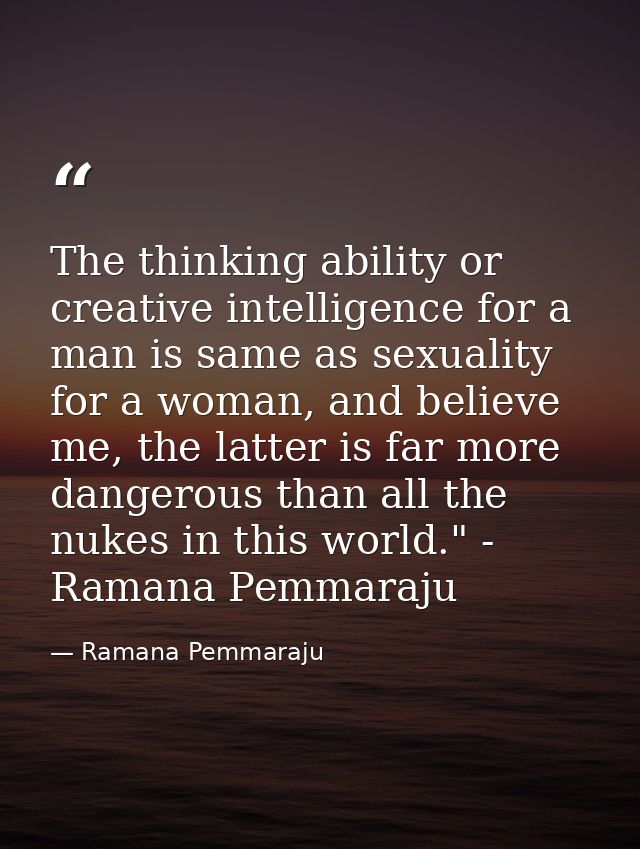The thinking ability or creative intelligence for a man is same as sexuality for a woman, and believe me, the latter is  — Ramana Pemmaraju