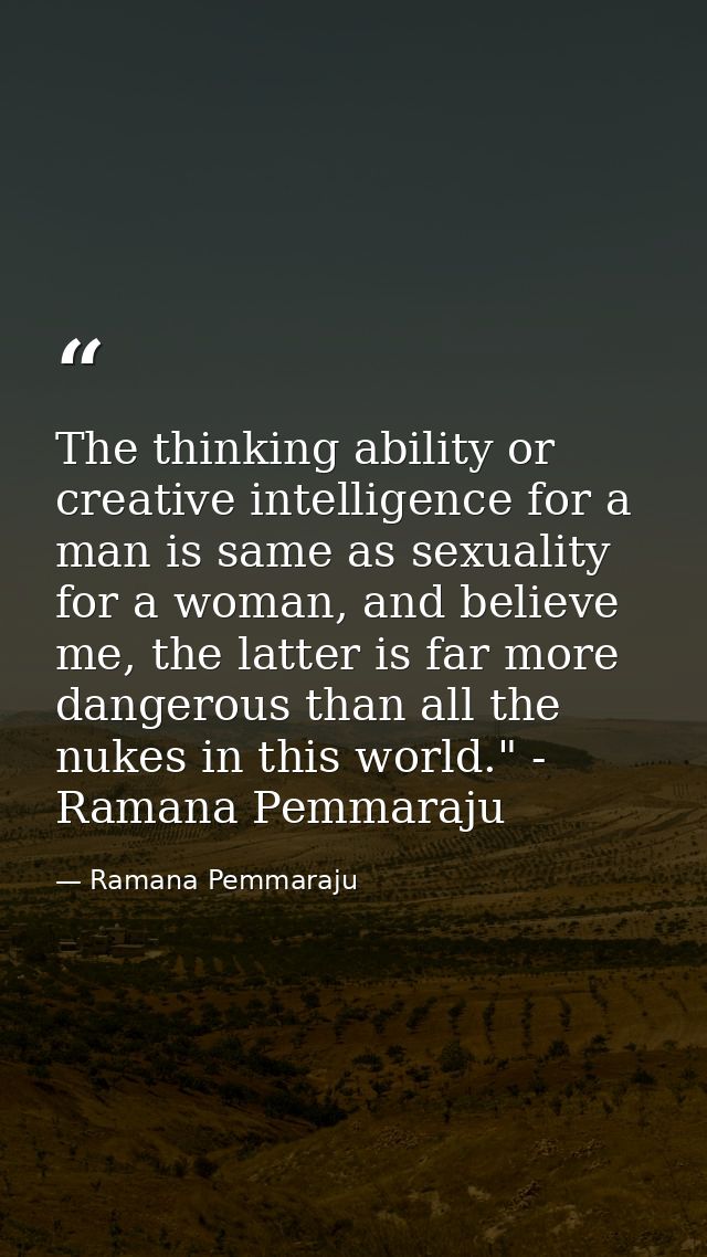 The thinking ability or creative intelligence for a man is same as sexuality for a woman, and believe me, the latter is  — Ramana Pemmaraju