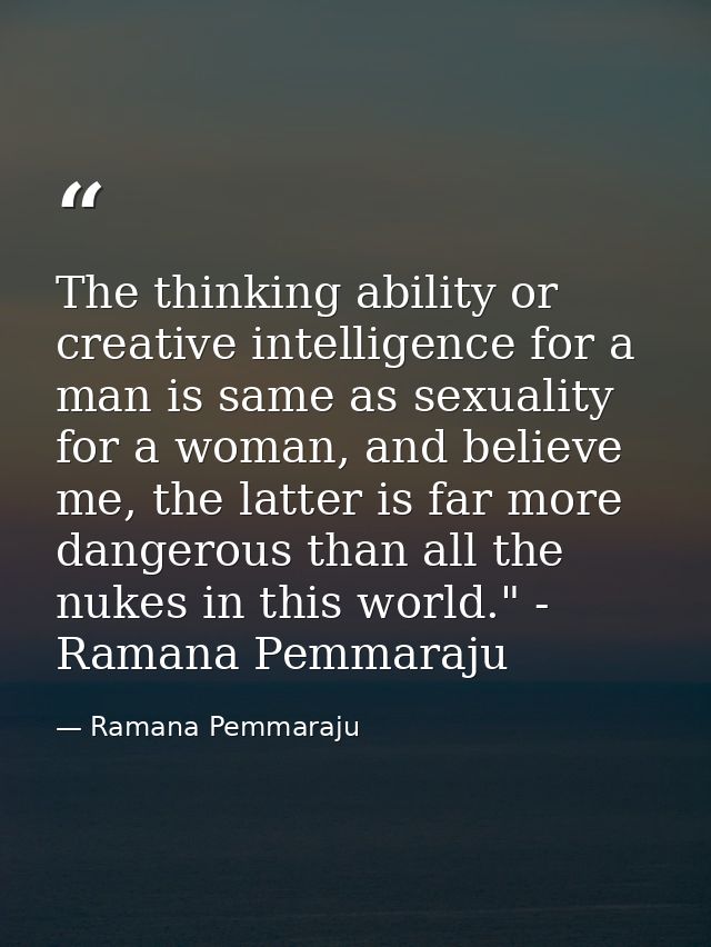 The thinking ability or creative intelligence for a man is same as sexuality for a woman, and believe me, the latter is  — Ramana Pemmaraju