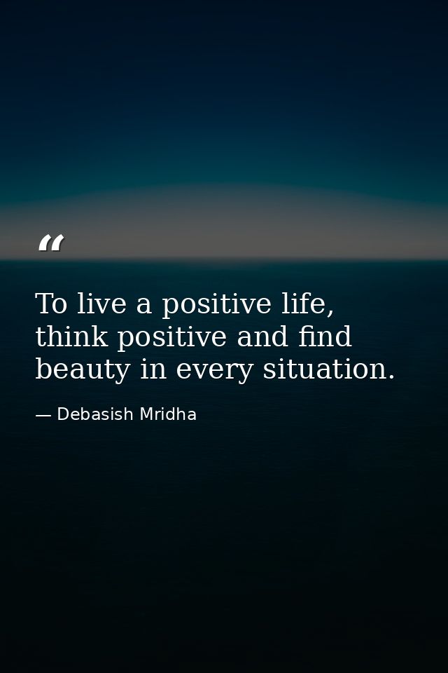 To live a positive life, think positive and find beauty in every situation. — Debasish Mridha