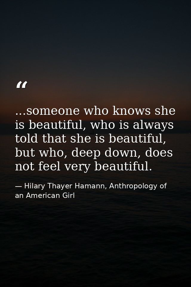 ...someone who knows she is beautiful, who is always told that she is beautiful, but who, deep down, does not feel very  — Hilary Thayer Hamann, Anthropology of an American Girl
