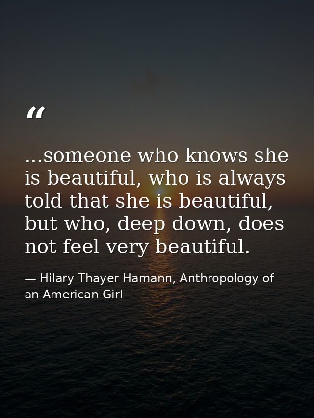...someone who knows she is beautiful, who is always told that she is beautiful, but who, deep down, does not feel very  — Hilary Thayer Hamann, Anthropology of an American Girl