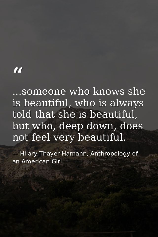...someone who knows she is beautiful, who is always told that she is beautiful, but who, deep down, does not feel very  — Hilary Thayer Hamann, Anthropology of an American Girl