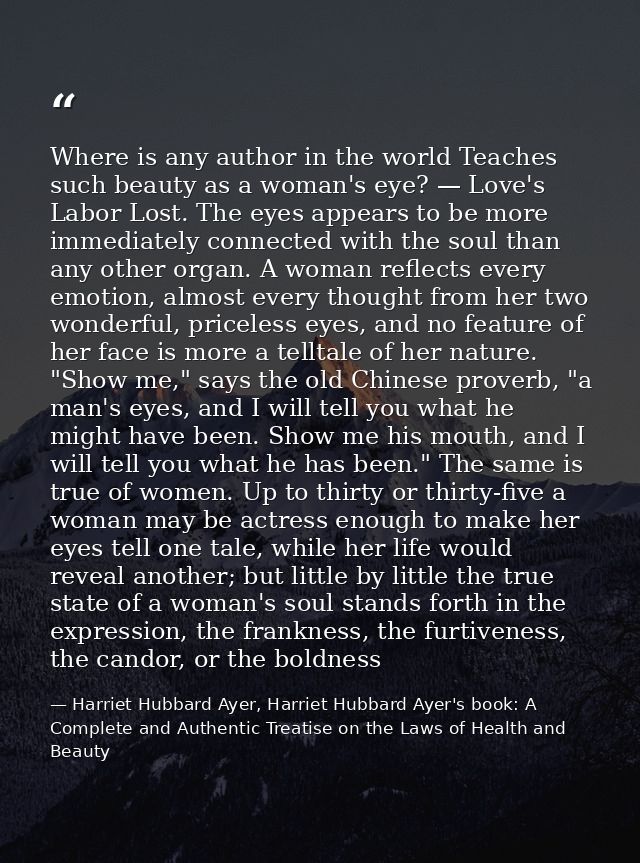 Where is any author in the world Teaches such beauty as a woman's eye? — Love's Labor Lost. The eyes appears to be more  — Harriet Hubbard Ayer, Harriet Hubbard Ayer's book: A Complete and Authentic Treatise on the Laws of Health and Beauty