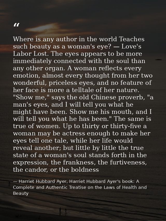 Where is any author in the world Teaches such beauty as a woman's eye? — Love's Labor Lost. The eyes appears to be more  — Harriet Hubbard Ayer, Harriet Hubbard Ayer's book: A Complete and Authentic Treatise on the Laws of Health and Beauty