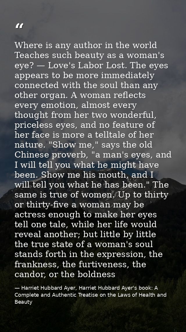 Where is any author in the world Teaches such beauty as a woman's eye? — Love's Labor Lost. The eyes appears to be more  — Harriet Hubbard Ayer, Harriet Hubbard Ayer's book: A Complete and Authentic Treatise on the Laws of Health and Beauty