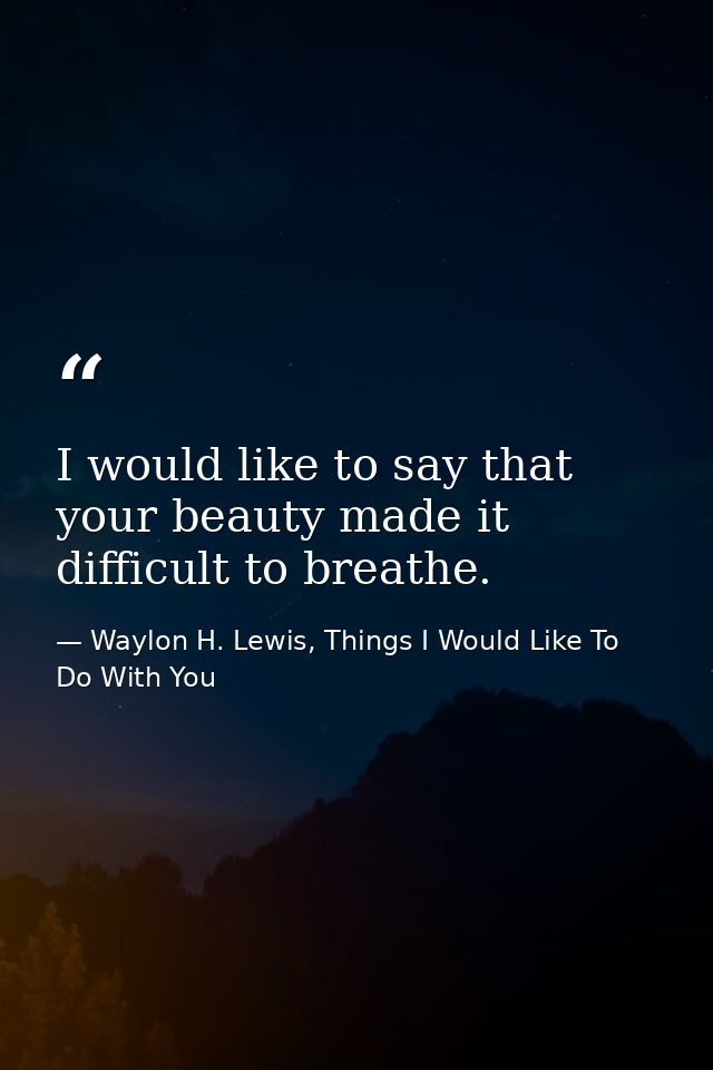 I would like to say that your beauty made it difficult to breathe. — Waylon H. Lewis, Things I Would Like To Do With You