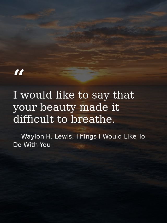 I would like to say that your beauty made it difficult to breathe. — Waylon H. Lewis, Things I Would Like To Do With You