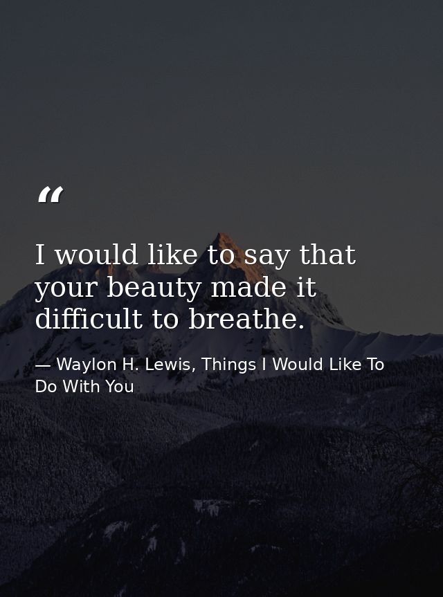 I would like to say that your beauty made it difficult to breathe. — Waylon H. Lewis, Things I Would Like To Do With You