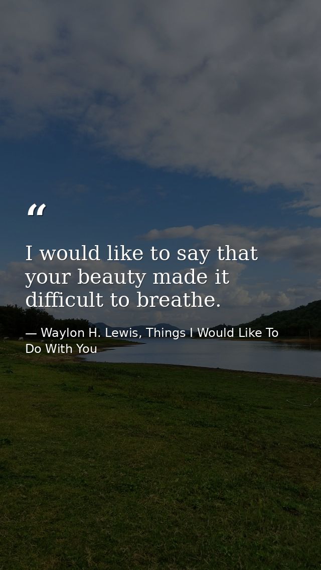 I would like to say that your beauty made it difficult to breathe. — Waylon H. Lewis, Things I Would Like To Do With You