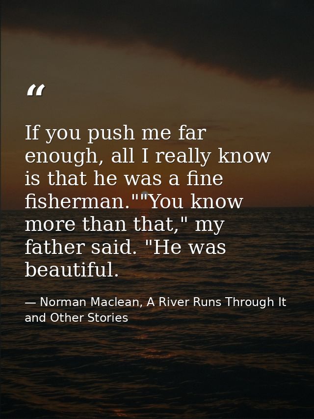 If you push me far enough, all I really know is that he was a fine fisherman.""You know more than that," my father said. — Norman Maclean, A River Runs Through It and Other Stories