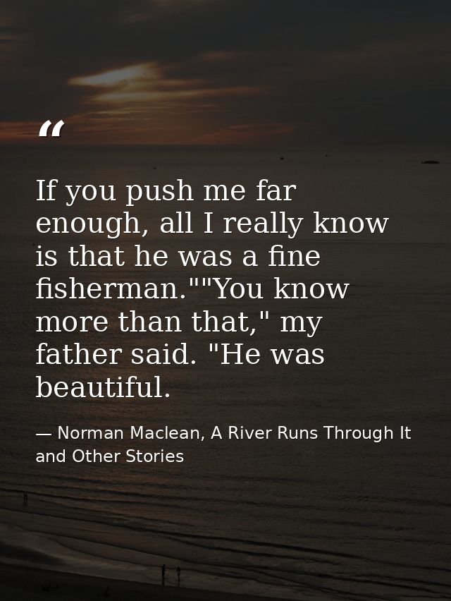 If you push me far enough, all I really know is that he was a fine fisherman.""You know more than that," my father said. — Norman Maclean, A River Runs Through It and Other Stories