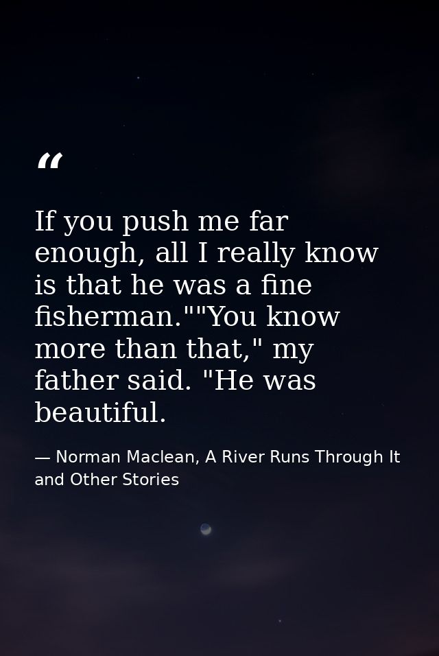 If you push me far enough, all I really know is that he was a fine fisherman.""You know more than that," my father said. — Norman Maclean, A River Runs Through It and Other Stories