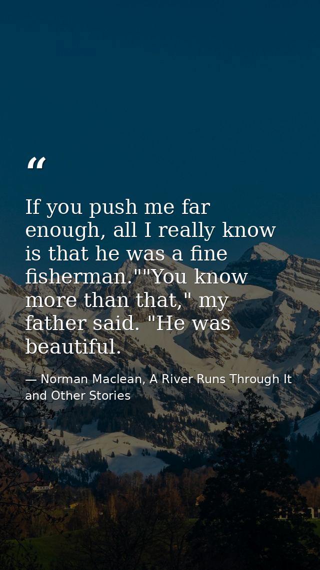 If you push me far enough, all I really know is that he was a fine fisherman.""You know more than that," my father said. — Norman Maclean, A River Runs Through It and Other Stories
