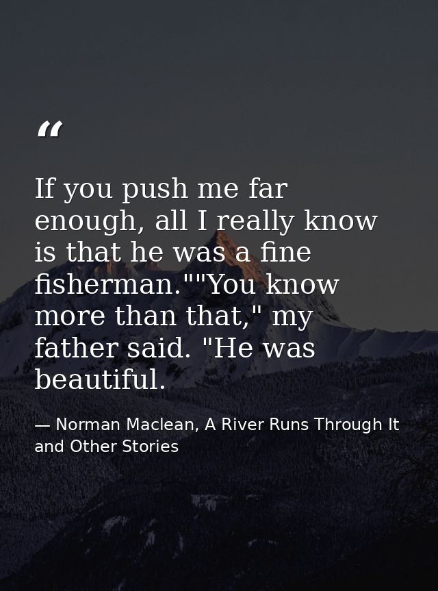 If you push me far enough, all I really know is that he was a fine fisherman.""You know more than that," my father said. — Norman Maclean, A River Runs Through It and Other Stories