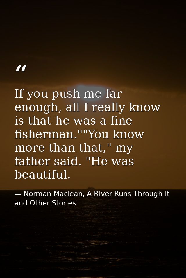 If you push me far enough, all I really know is that he was a fine fisherman.""You know more than that," my father said. — Norman Maclean, A River Runs Through It and Other Stories