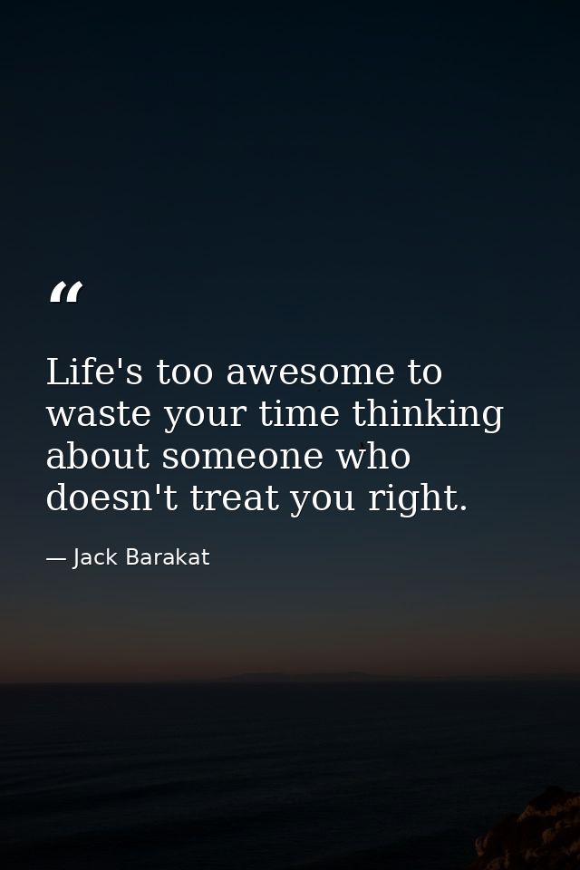 Life's too awesome to waste your time thinking about someone who doesn't treat you right. — Jack Barakat