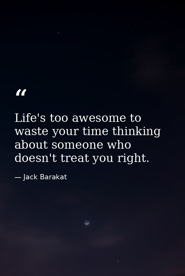 Life's too awesome to waste your time thinking about someone who doesn't treat you right. — Jack Barakat