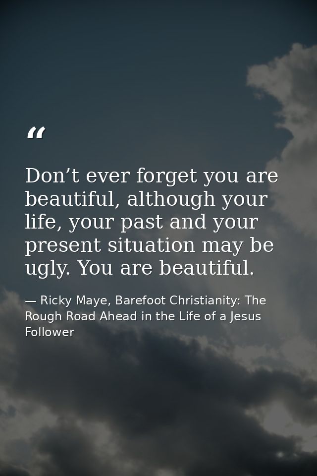 Don’t ever forget you are beautiful, although your life, your past and your present situation may be ugly. You are beaut — Ricky Maye, Barefoot Christianity: The Rough Road Ahead in the Life of a Jesus Follower