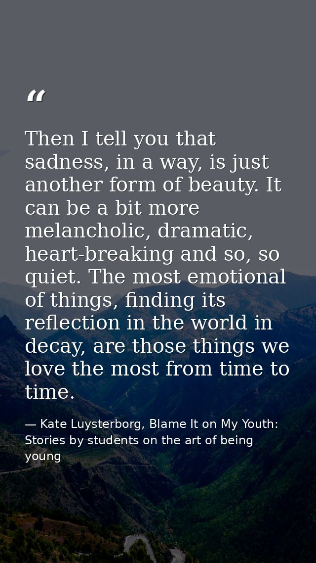 Then I tell you that sadness, in a way, is just another form of beauty. It can be a bit more melancholic, dramatic, hear — Kate Luysterborg, Blame It on My Youth: Stories by students on the art of being young