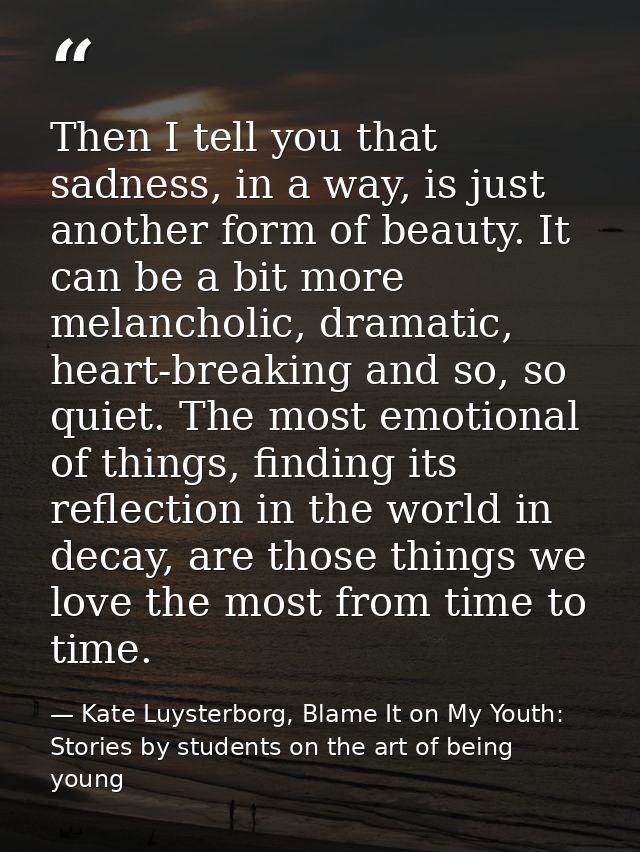 Then I tell you that sadness, in a way, is just another form of beauty. It can be a bit more melancholic, dramatic, hear — Kate Luysterborg, Blame It on My Youth: Stories by students on the art of being young