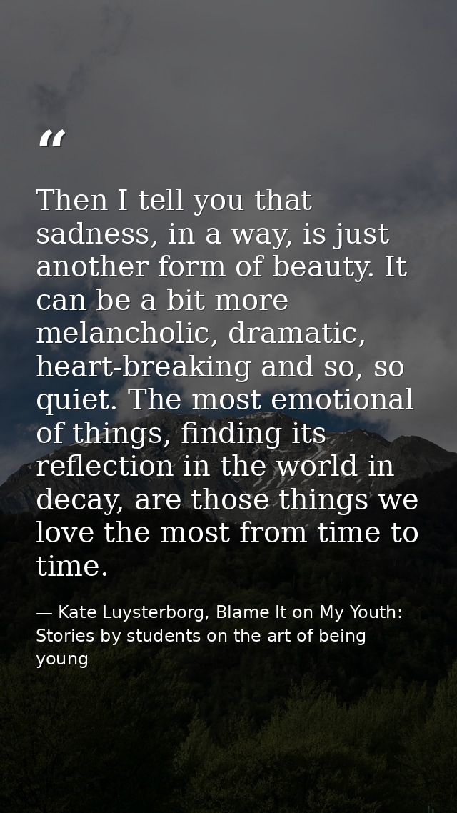 Then I tell you that sadness, in a way, is just another form of beauty. It can be a bit more melancholic, dramatic, hear — Kate Luysterborg, Blame It on My Youth: Stories by students on the art of being young